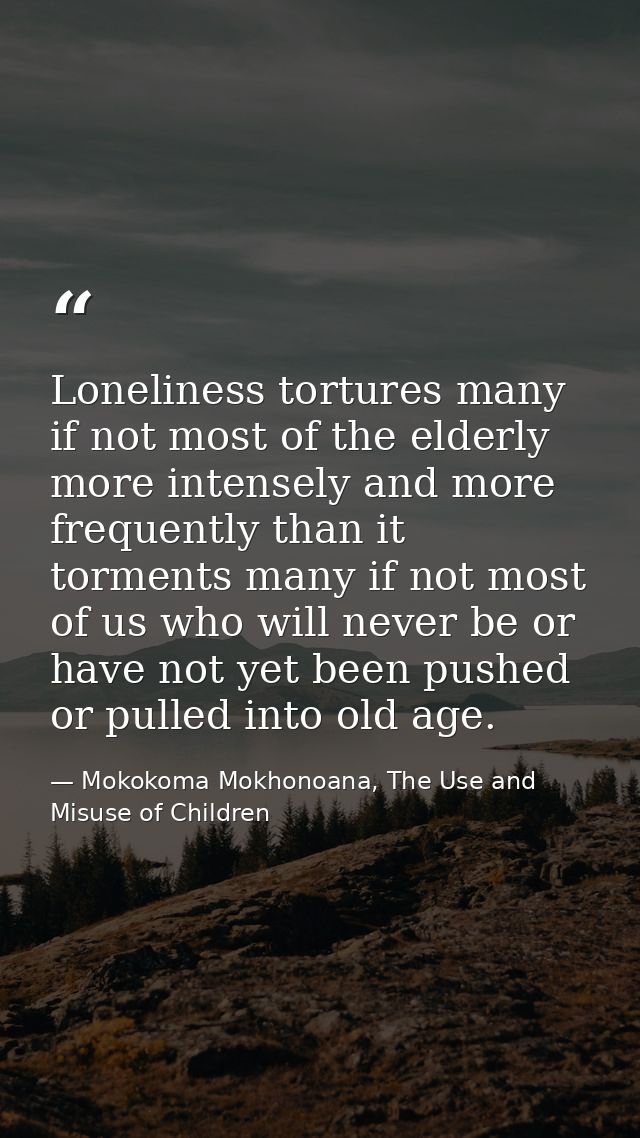 Loneliness tortures many if not most of the elderly more intensely and more frequently than it torments many if not most — Mokokoma Mokhonoana, The Use and Misuse of Children