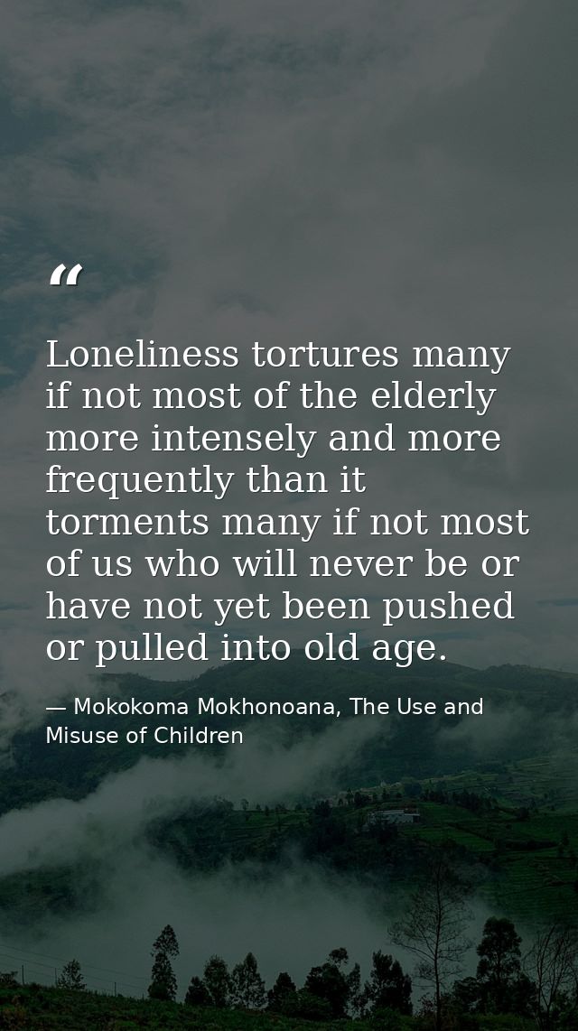 Loneliness tortures many if not most of the elderly more intensely and more frequently than it torments many if not most — Mokokoma Mokhonoana, The Use and Misuse of Children
