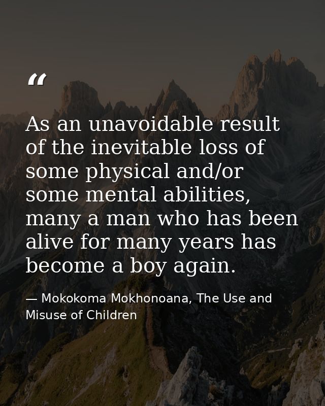 As an unavoidable result of the inevitable loss of some physical and/or some mental abilities, many a man who has been a — Mokokoma Mokhonoana, The Use and Misuse of Children