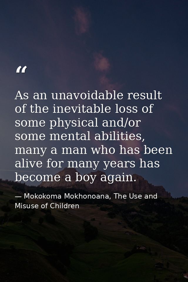 As an unavoidable result of the inevitable loss of some physical and/or some mental abilities, many a man who has been a — Mokokoma Mokhonoana, The Use and Misuse of Children