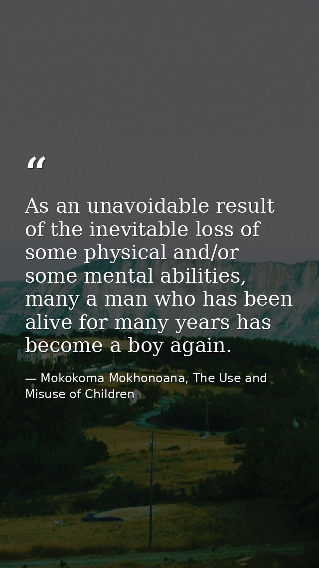 As an unavoidable result of the inevitable loss of some physical and/or some mental abilities, many a man who has been a — Mokokoma Mokhonoana, The Use and Misuse of Children