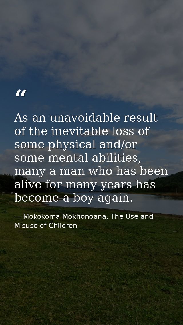 As an unavoidable result of the inevitable loss of some physical and/or some mental abilities, many a man who has been a — Mokokoma Mokhonoana, The Use and Misuse of Children
