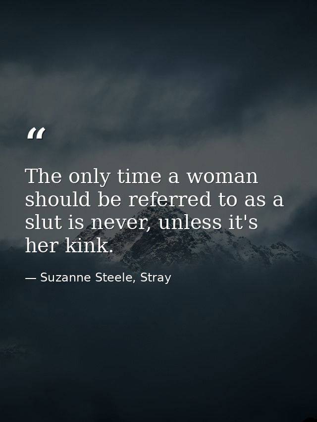 The only time a woman should be referred to as a slut is never, unless it's her kink. — Suzanne Steele, Stray