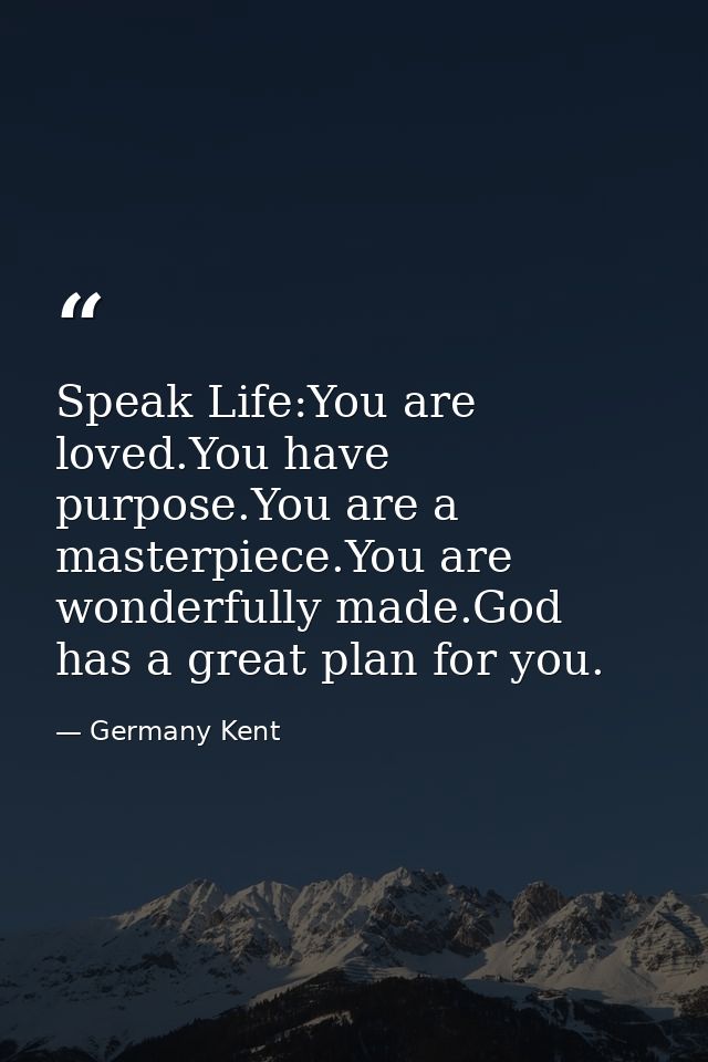 Speak Life:You are loved.You have purpose.You are a masterpiece.You are wonderfully made.God has a great plan for you. — Germany Kent