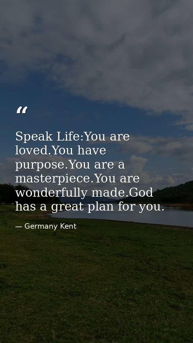 Speak Life:You are loved.You have purpose.You are a masterpiece.You are wonderfully made.God has a great plan for you. — Germany Kent