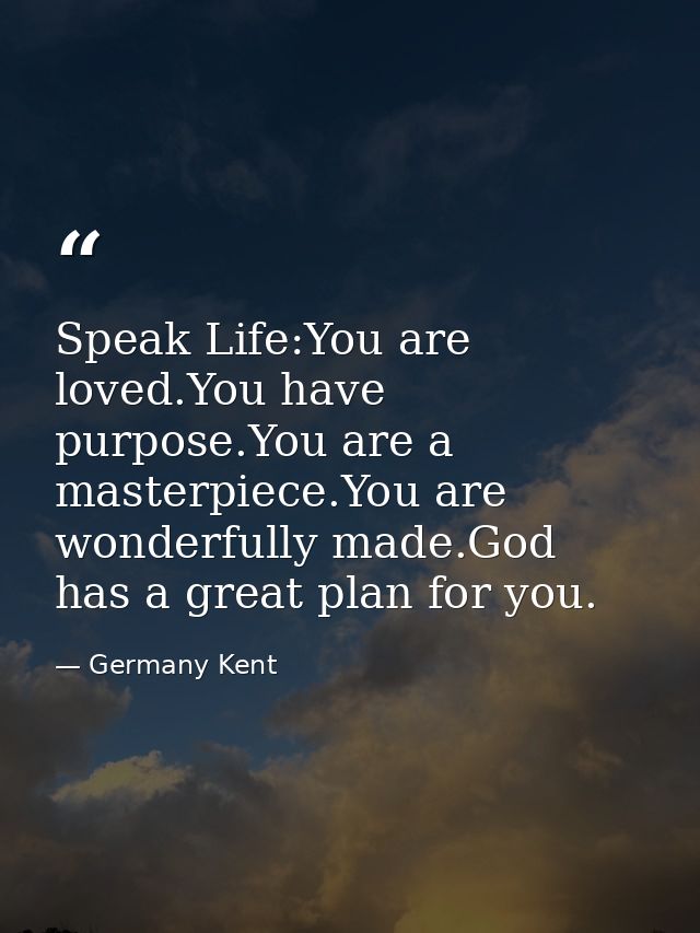 Speak Life:You are loved.You have purpose.You are a masterpiece.You are wonderfully made.God has a great plan for you. — Germany Kent