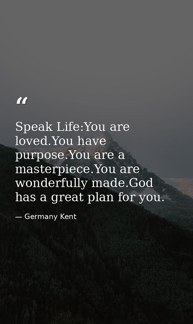 Speak Life:You are loved.You have purpose.You are a masterpiece.You are wonderfully made.God has a great plan for you. — Germany Kent