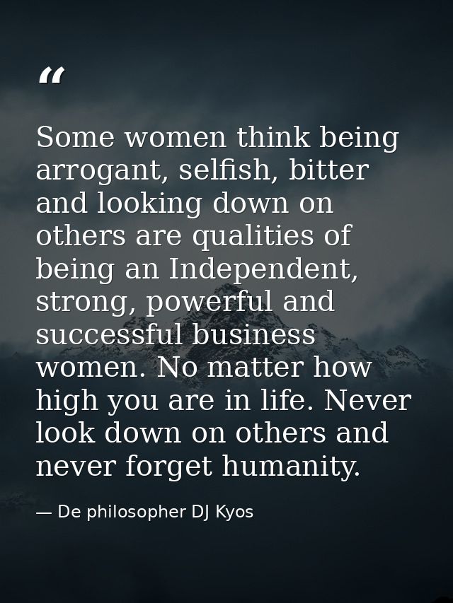 Some women think being arrogant, selfish, bitter and looking down on others are qualities of being an Independent, stron — De philosopher DJ Kyos
