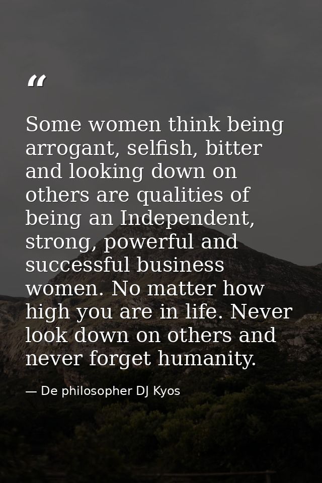 Some women think being arrogant, selfish, bitter and looking down on others are qualities of being an Independent, stron — De philosopher DJ Kyos