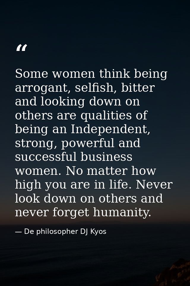 Some women think being arrogant, selfish, bitter and looking down on others are qualities of being an Independent, stron — De philosopher DJ Kyos