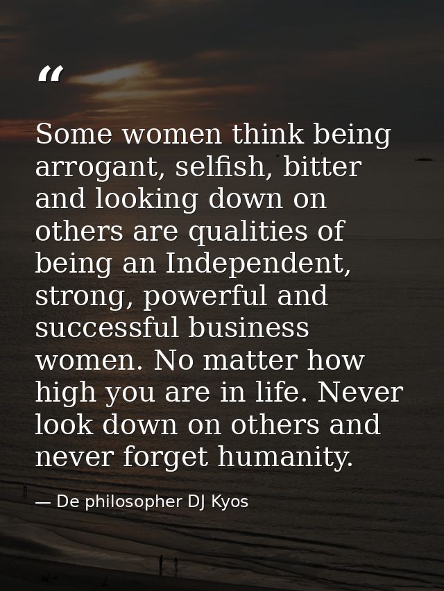 Some women think being arrogant, selfish, bitter and looking down on others are qualities of being an Independent, stron — De philosopher DJ Kyos