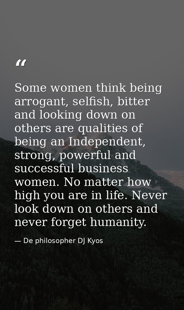 Some women think being arrogant, selfish, bitter and looking down on others are qualities of being an Independent, stron — De philosopher DJ Kyos