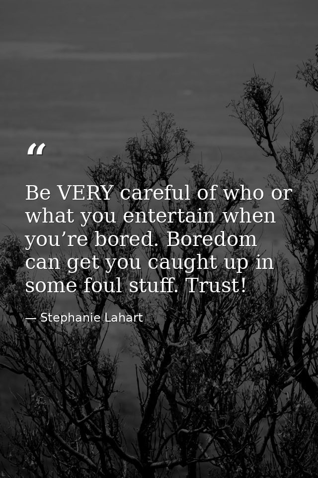 Be VERY careful of who or what you entertain when you’re bored. Boredom can get you caught up in some foul stuff. Trust! — Stephanie Lahart