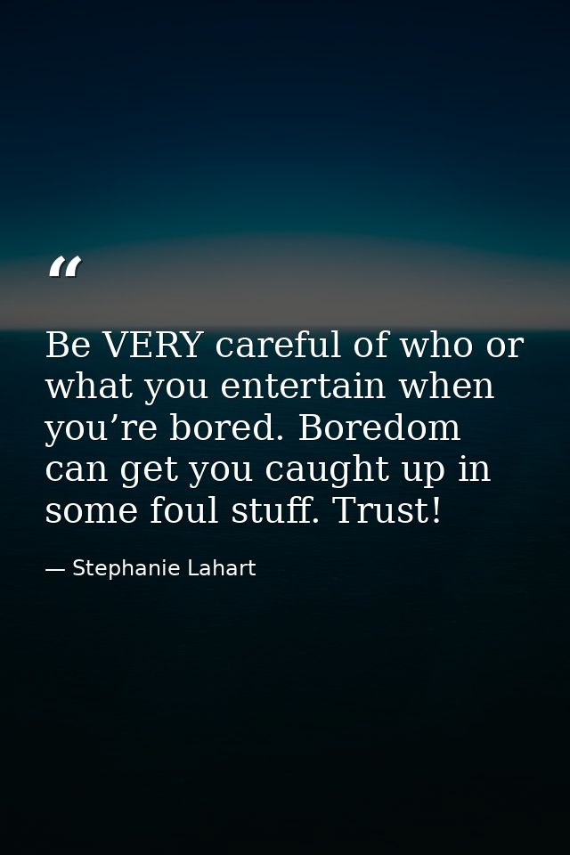 Be VERY careful of who or what you entertain when you’re bored. Boredom can get you caught up in some foul stuff. Trust! — Stephanie Lahart