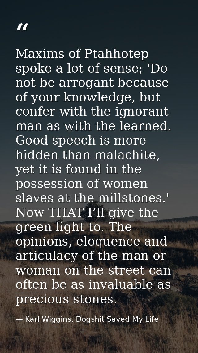 Maxims of Ptahhotep spoke a lot of sense; 'Do not be arrogant because of your knowledge, but confer with the ignorant ma — Karl Wiggins, Dogshit Saved My Life