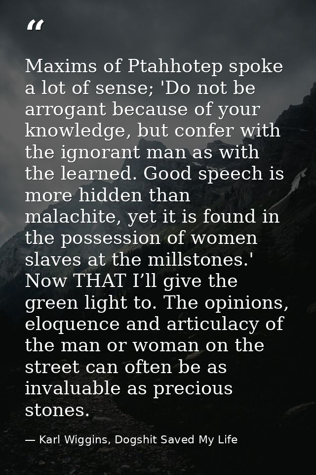 Maxims of Ptahhotep spoke a lot of sense; 'Do not be arrogant because of your knowledge, but confer with the ignorant ma — Karl Wiggins, Dogshit Saved My Life