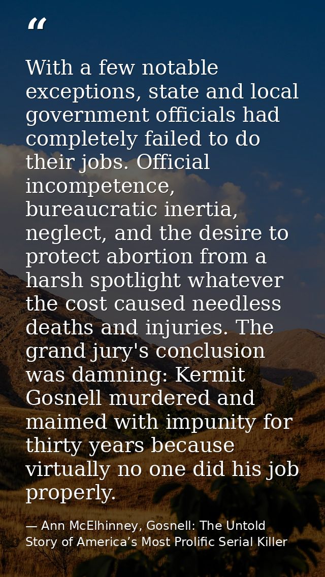 With a few notable exceptions, state and local government officials had completely failed to do their jobs. Official inc — Ann McElhinney, Gosnell: The Untold Story of America’s Most Prolific Serial Killer