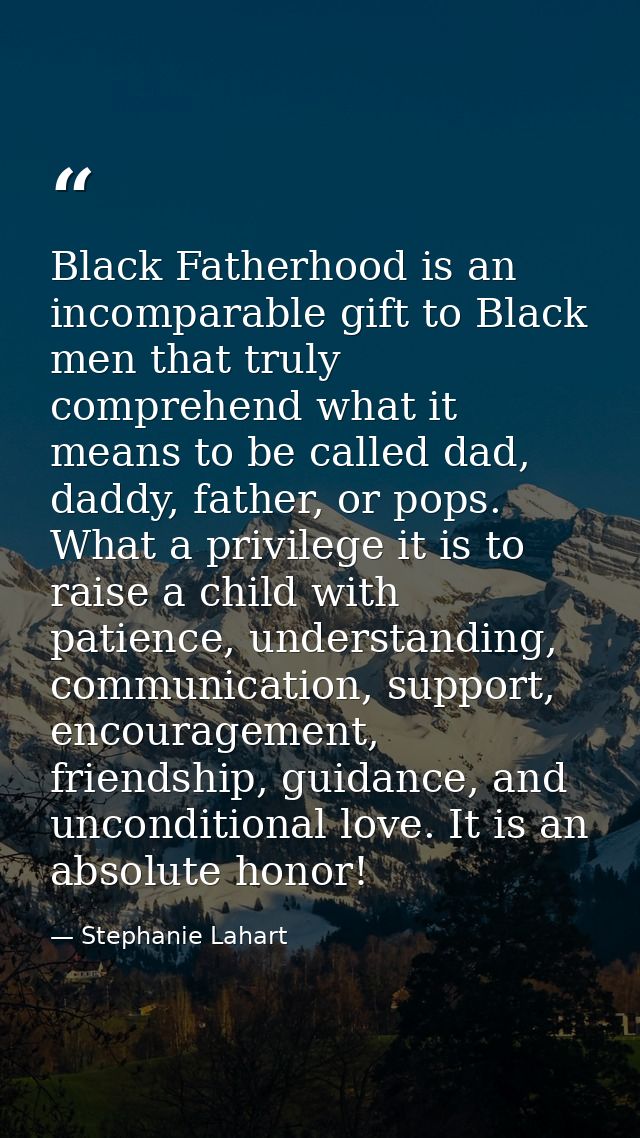 Black Fatherhood is an incomparable gift to Black men that truly comprehend what it means to be called dad, daddy, fathe — Stephanie Lahart