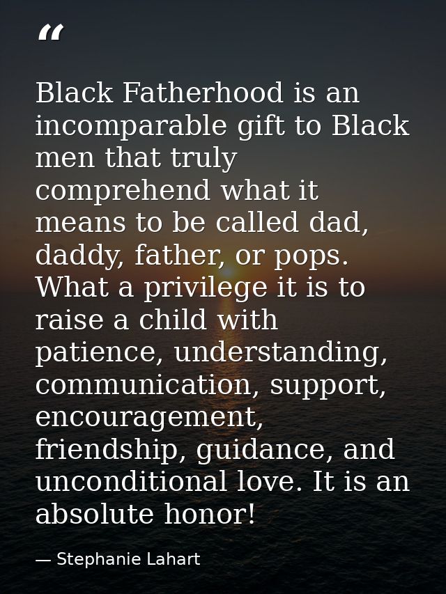 Black Fatherhood is an incomparable gift to Black men that truly comprehend what it means to be called dad, daddy, fathe — Stephanie Lahart
