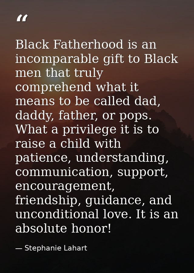 Black Fatherhood is an incomparable gift to Black men that truly comprehend what it means to be called dad, daddy, fathe — Stephanie Lahart