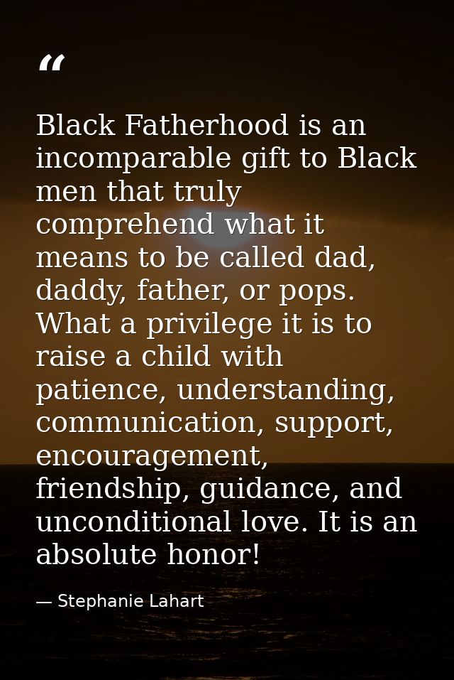 Black Fatherhood is an incomparable gift to Black men that truly comprehend what it means to be called dad, daddy, fathe — Stephanie Lahart