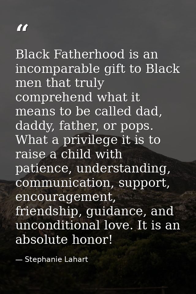 Black Fatherhood is an incomparable gift to Black men that truly comprehend what it means to be called dad, daddy, fathe — Stephanie Lahart