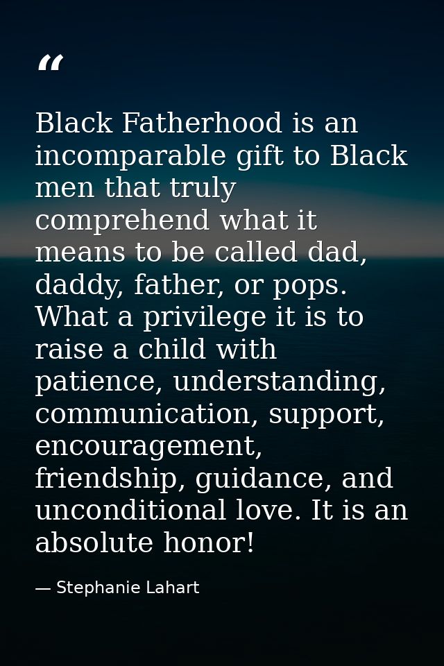 Black Fatherhood is an incomparable gift to Black men that truly comprehend what it means to be called dad, daddy, fathe — Stephanie Lahart