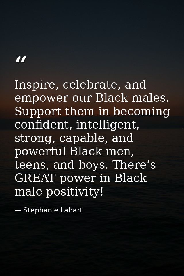 Inspire, celebrate, and empower our Black males. Support them in becoming confident, intelligent, strong, capable, and p — Stephanie Lahart