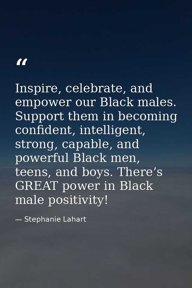 Inspire, celebrate, and empower our Black males. Support them in becoming confident, intelligent, strong, capable, and p — Stephanie Lahart