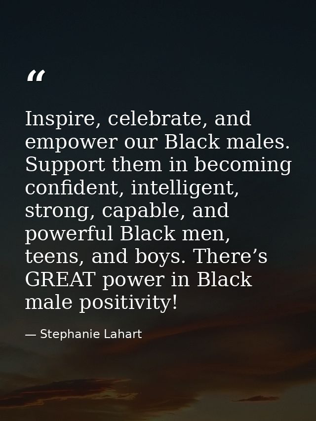 Inspire, celebrate, and empower our Black males. Support them in becoming confident, intelligent, strong, capable, and p — Stephanie Lahart