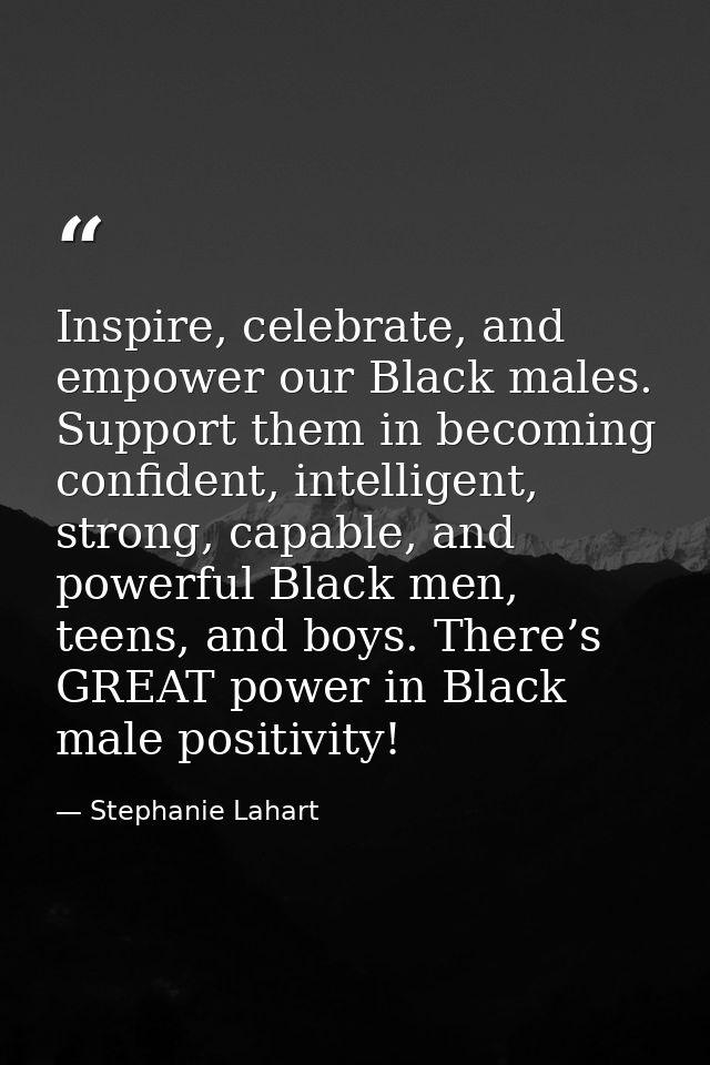 Inspire, celebrate, and empower our Black males. Support them in becoming confident, intelligent, strong, capable, and p — Stephanie Lahart