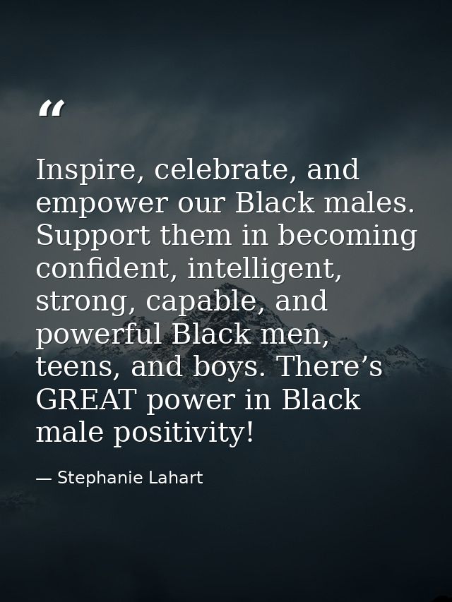Inspire, celebrate, and empower our Black males. Support them in becoming confident, intelligent, strong, capable, and p — Stephanie Lahart
