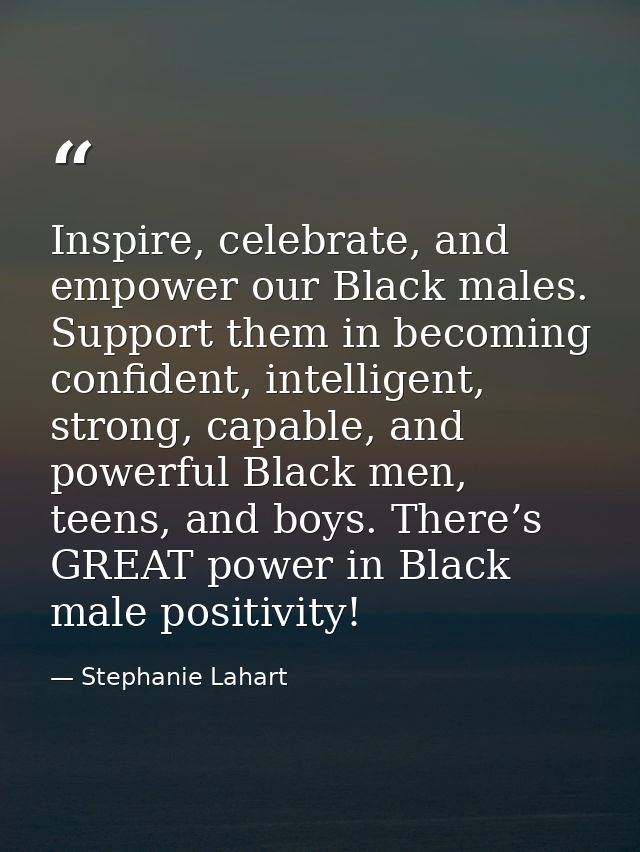 Inspire, celebrate, and empower our Black males. Support them in becoming confident, intelligent, strong, capable, and p — Stephanie Lahart
