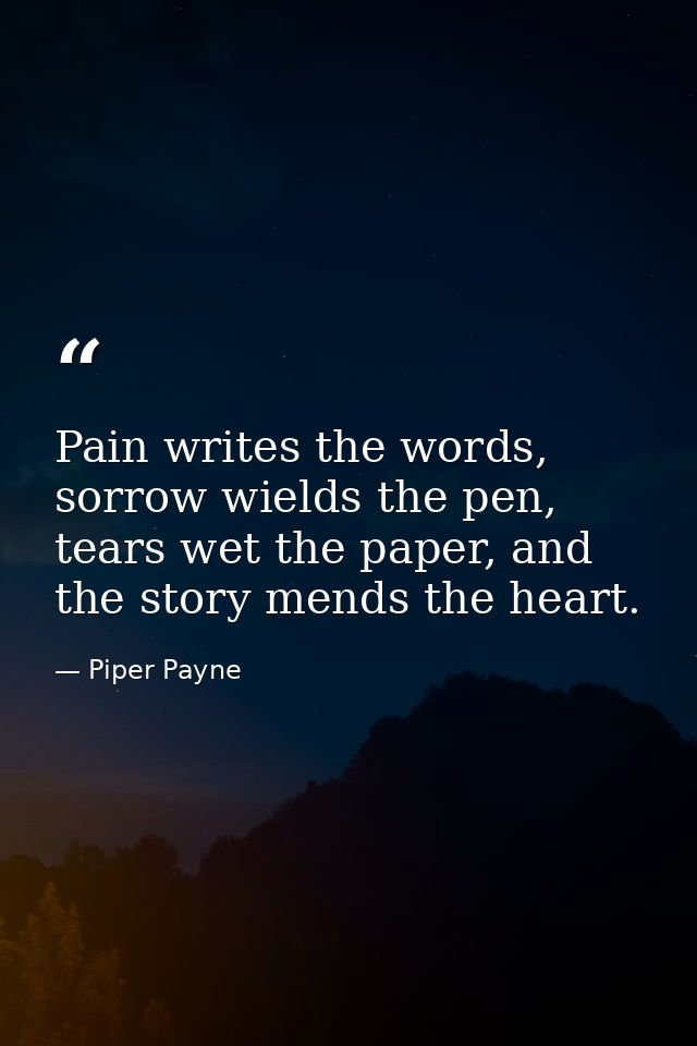 Pain writes the words, sorrow wields the pen, tears wet the paper, and the story mends the heart. — Piper Payne
