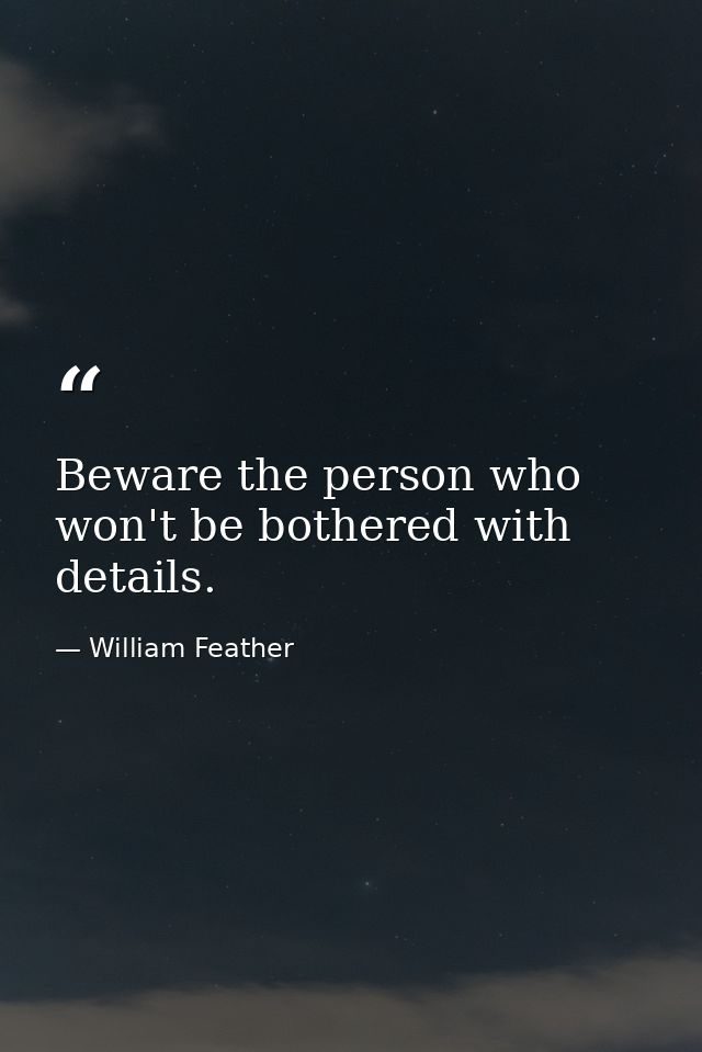 Beware the person who won't be bothered with details. — William Feather