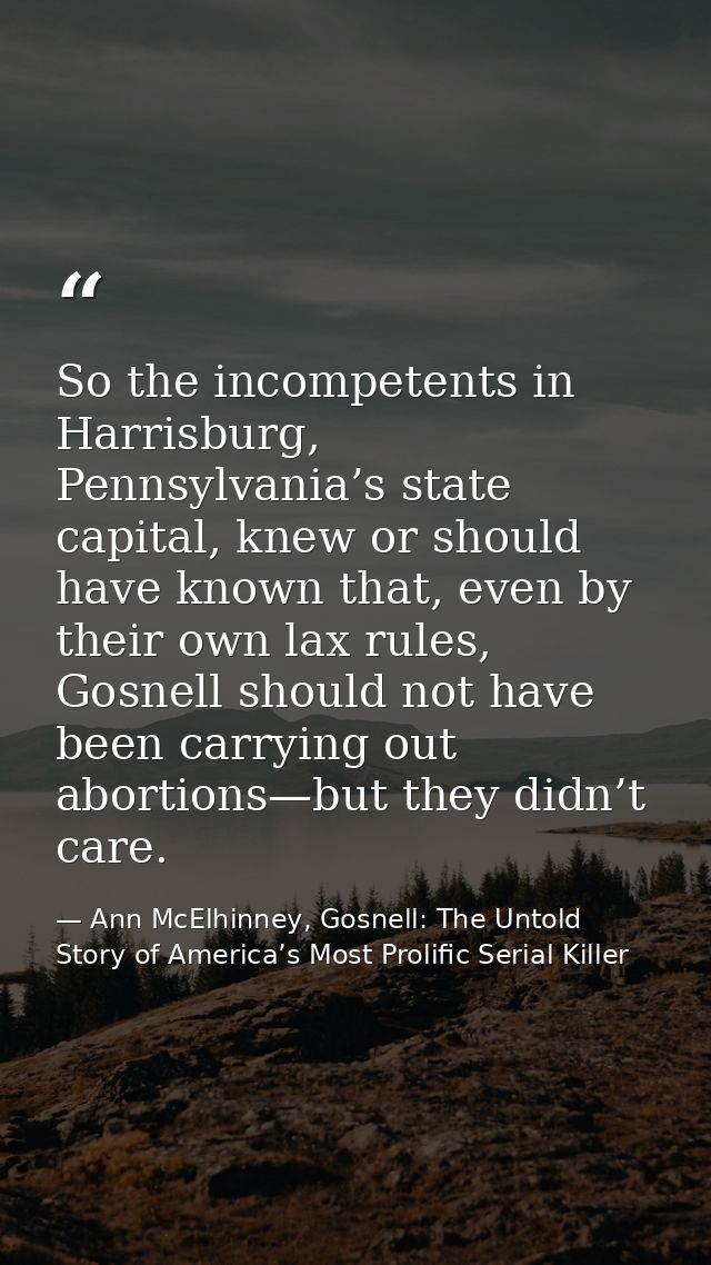 So the incompetents in Harrisburg, Pennsylvania’s state capital, knew or should have known that, even by their own lax r — Ann McElhinney, Gosnell: The Untold Story of America’s Most Prolific Serial Killer