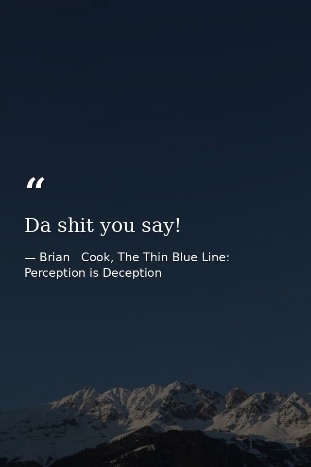 Da shit you say! — Brian   Cook, The Thin Blue Line: Perception is Deception