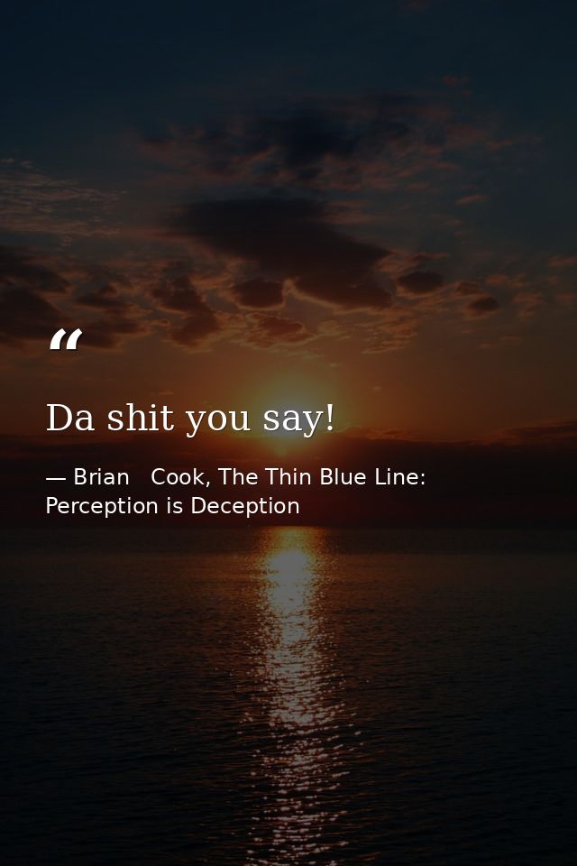 Da shit you say! — Brian   Cook, The Thin Blue Line: Perception is Deception