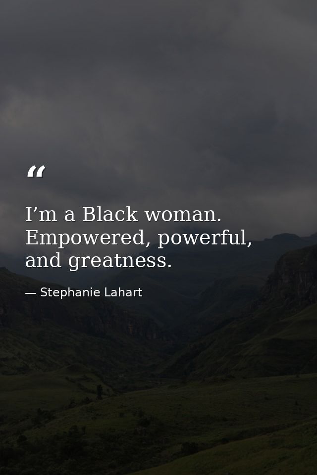 I’m a Black woman. Empowered, powerful, and greatness. — Stephanie Lahart
