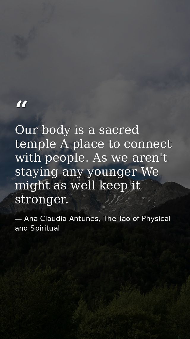 Our body is a sacred temple A place to connect with people. As we aren't staying any younger We might as well keep it st — Ana Claudia Antunes, The Tao of Physical and Spiritual