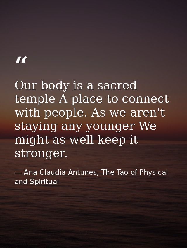 Our body is a sacred temple A place to connect with people. As we aren't staying any younger We might as well keep it st — Ana Claudia Antunes, The Tao of Physical and Spiritual