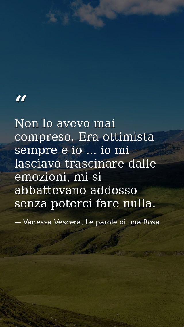 Non lo avevo mai compreso. Era ottimista sempre e io ... io mi lasciavo trascinare dalle emozioni, mi si abbattevano add — Vanessa Vescera, Le parole di una Rosa