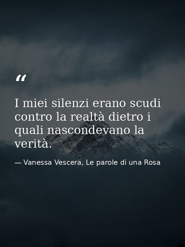 I miei silenzi erano scudi contro la realtà dietro i quali nascondevano la verità. — Vanessa Vescera, Le parole di una Rosa