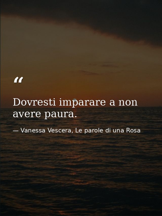Dovresti imparare a non avere paura. — Vanessa Vescera, Le parole di una Rosa