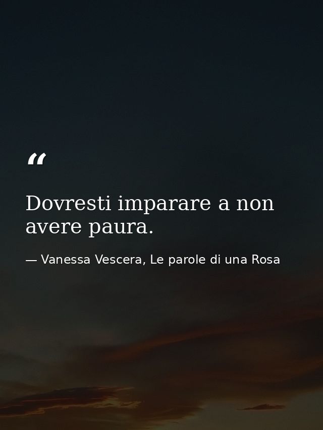 Dovresti imparare a non avere paura. — Vanessa Vescera, Le parole di una Rosa