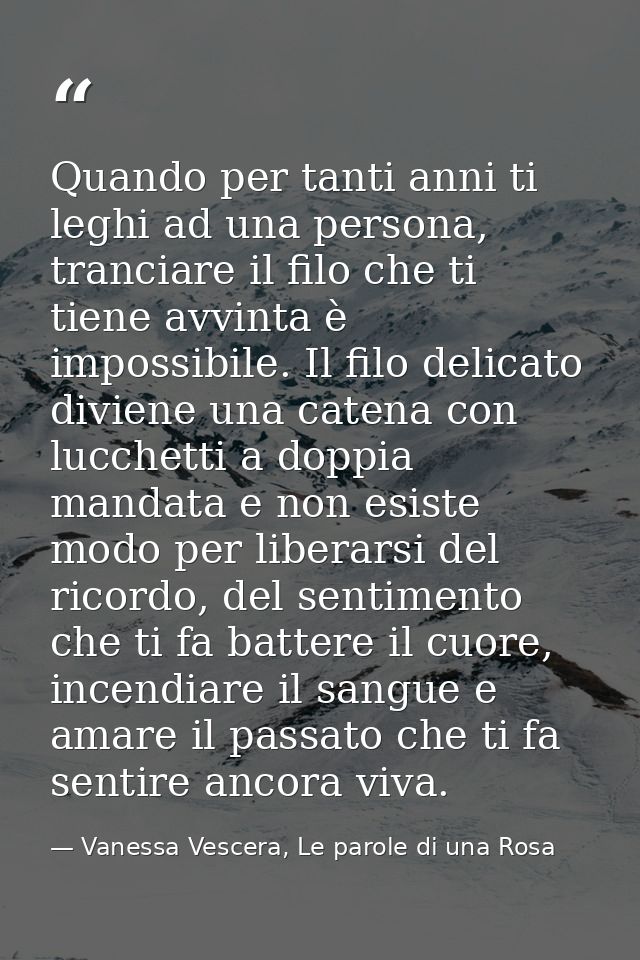 Quando per tanti anni ti leghi ad una persona, tranciare il filo che ti tiene avvinta è impossibile. Il filo delicato di — Vanessa Vescera, Le parole di una Rosa