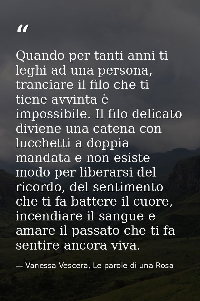 Quando per tanti anni ti leghi ad una persona, tranciare il filo che ti tiene avvinta è impossibile. Il filo delicato di — Vanessa Vescera, Le parole di una Rosa