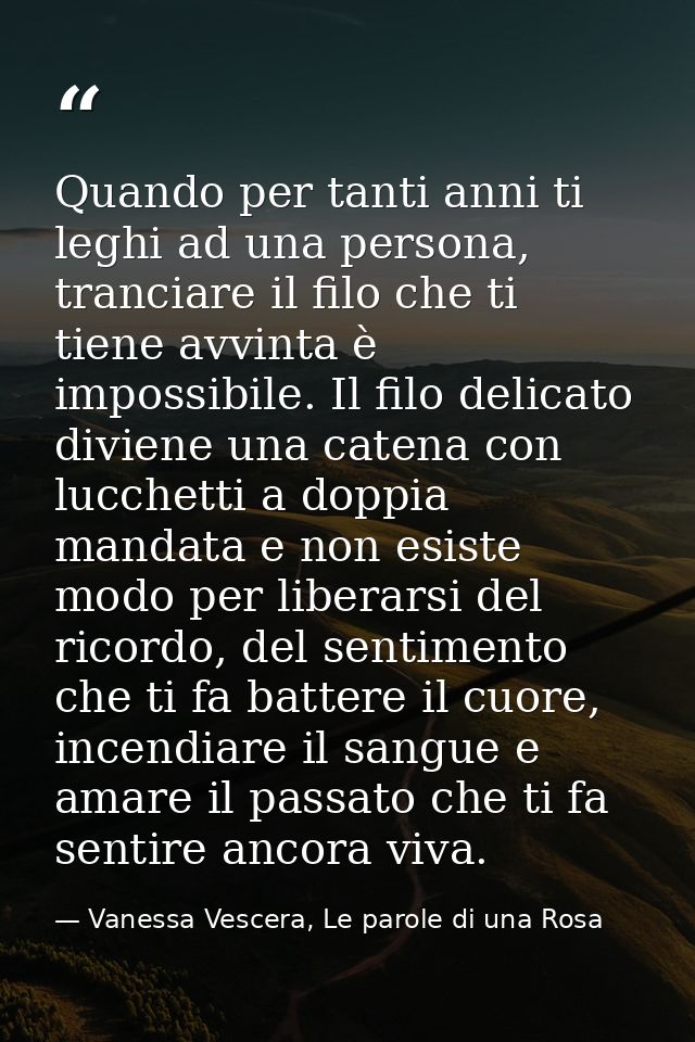 Quando per tanti anni ti leghi ad una persona, tranciare il filo che ti tiene avvinta è impossibile. Il filo delicato di — Vanessa Vescera, Le parole di una Rosa