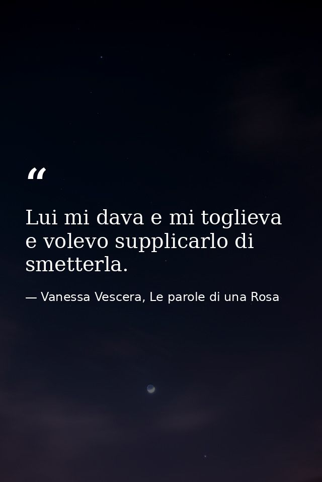 Lui mi dava e mi toglieva e volevo supplicarlo di smetterla. — Vanessa Vescera, Le parole di una Rosa