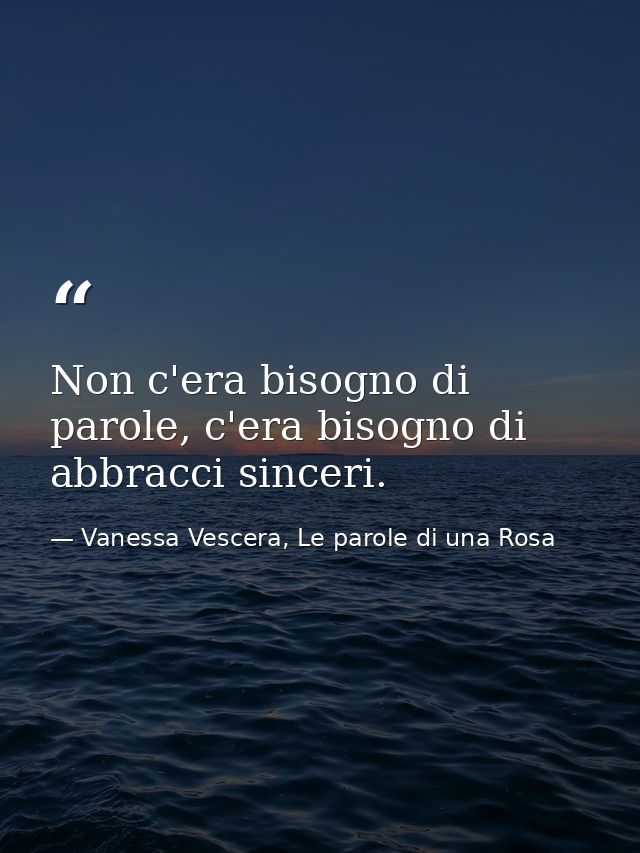 Non c'era bisogno di parole, c'era bisogno di abbracci sinceri. — Vanessa Vescera, Le parole di una Rosa